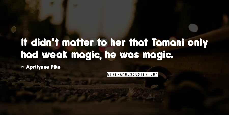 Aprilynne Pike Quotes: It didn't matter to her that Tamani only had weak magic, he was magic.