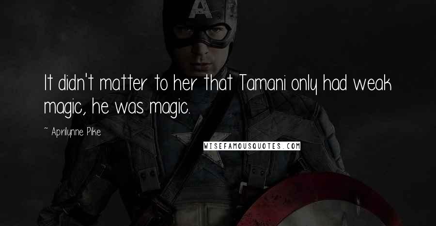 Aprilynne Pike Quotes: It didn't matter to her that Tamani only had weak magic, he was magic.
