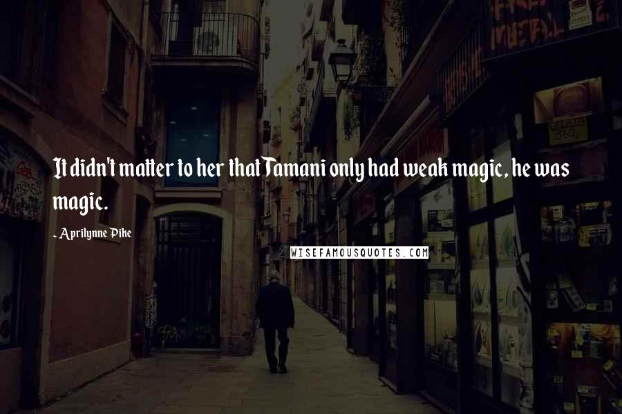 Aprilynne Pike Quotes: It didn't matter to her that Tamani only had weak magic, he was magic.