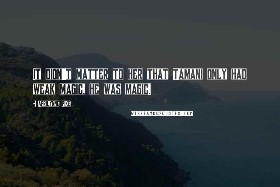 Aprilynne Pike Quotes: It didn't matter to her that Tamani only had weak magic, he was magic.