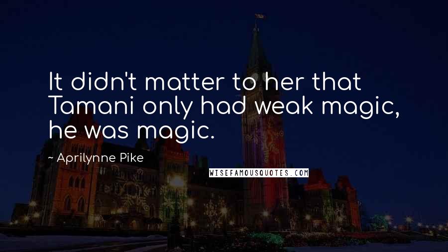 Aprilynne Pike Quotes: It didn't matter to her that Tamani only had weak magic, he was magic.
