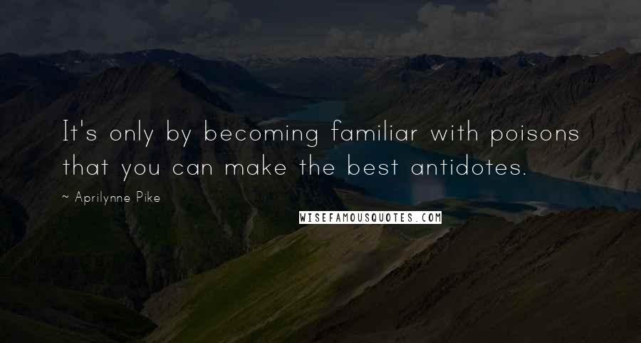 Aprilynne Pike Quotes: It's only by becoming familiar with poisons that you can make the best antidotes.