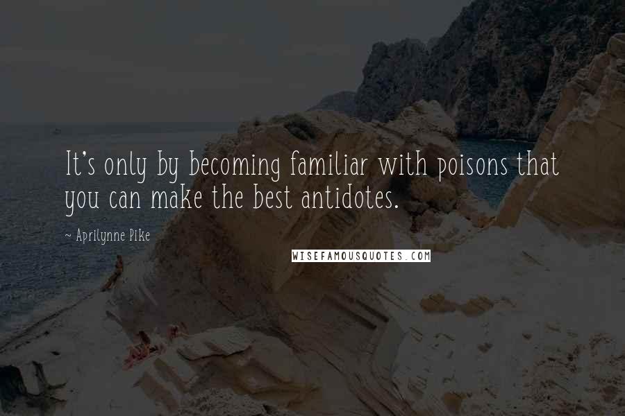 Aprilynne Pike Quotes: It's only by becoming familiar with poisons that you can make the best antidotes.