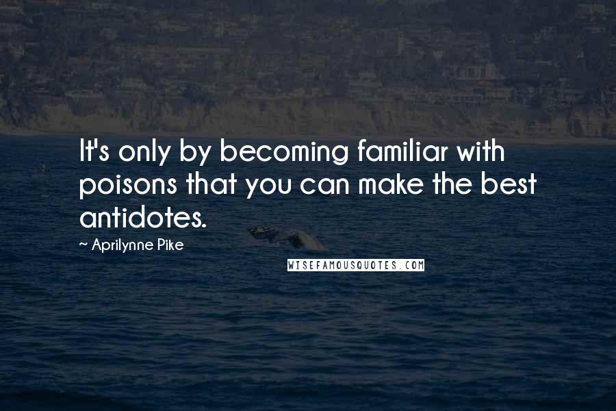 Aprilynne Pike Quotes: It's only by becoming familiar with poisons that you can make the best antidotes.