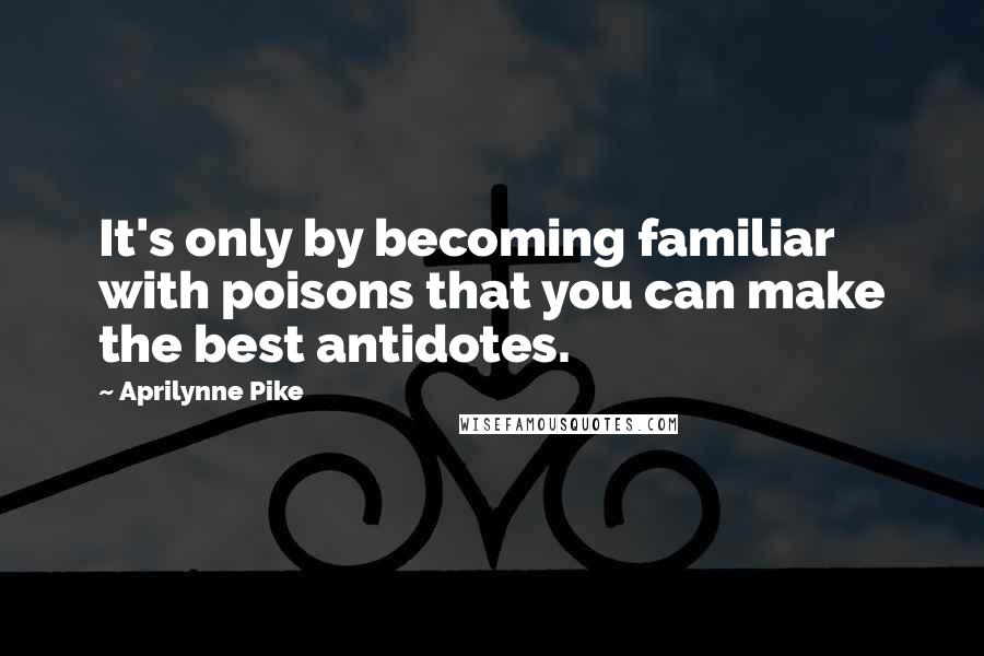 Aprilynne Pike Quotes: It's only by becoming familiar with poisons that you can make the best antidotes.