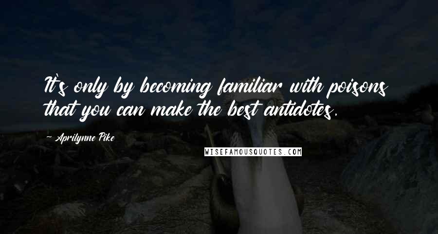 Aprilynne Pike Quotes: It's only by becoming familiar with poisons that you can make the best antidotes.