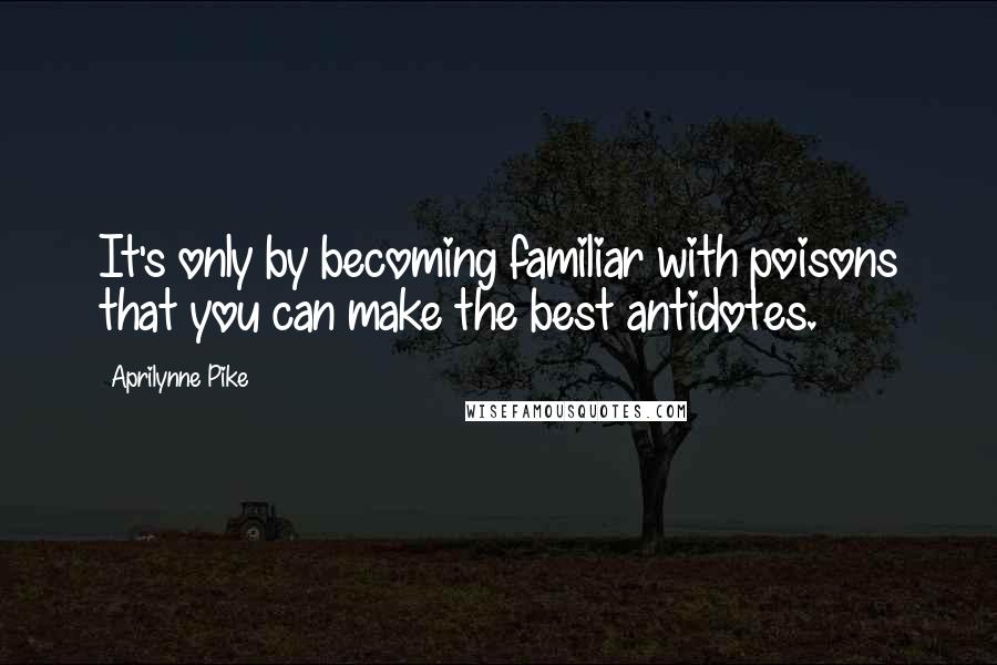 Aprilynne Pike Quotes: It's only by becoming familiar with poisons that you can make the best antidotes.