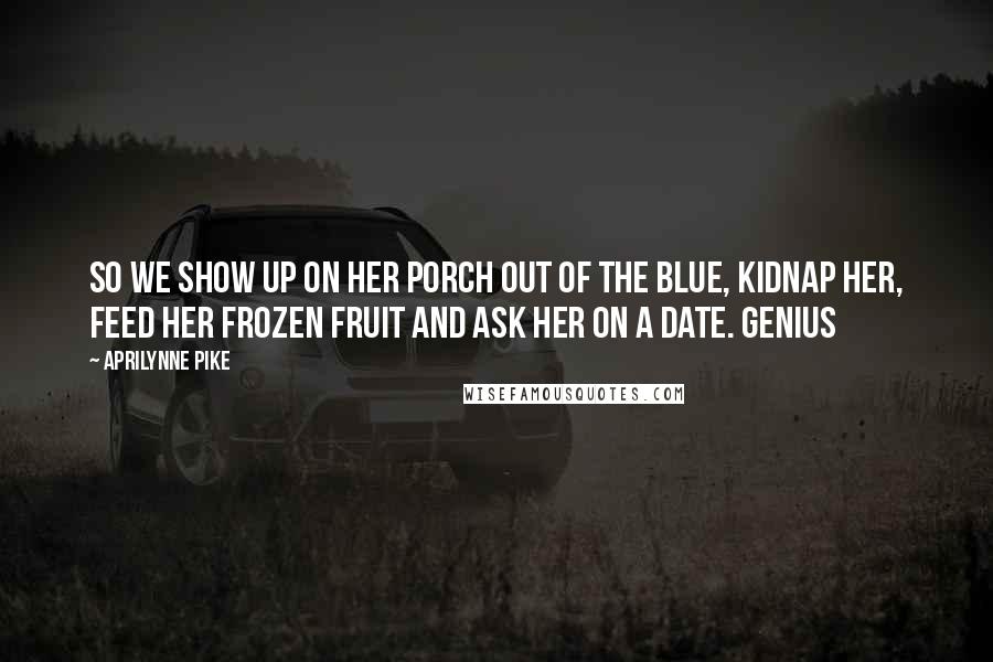 Aprilynne Pike Quotes: So we show up on her porch out of the blue, kidnap her, feed her frozen fruit and ask her on a date. Genius