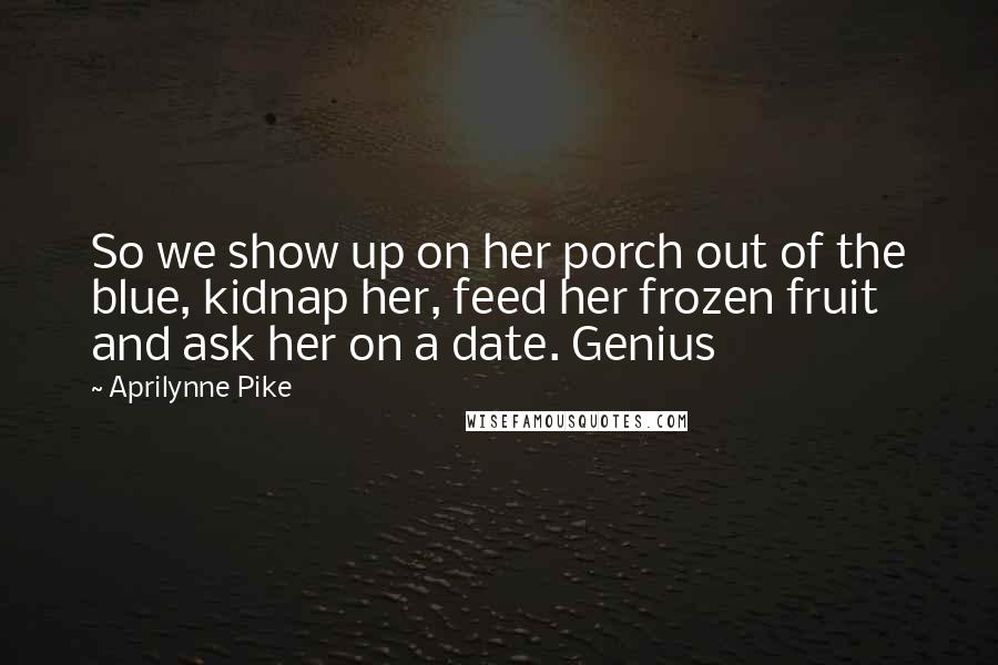 Aprilynne Pike Quotes: So we show up on her porch out of the blue, kidnap her, feed her frozen fruit and ask her on a date. Genius