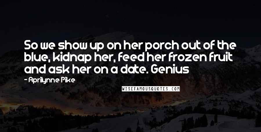 Aprilynne Pike Quotes: So we show up on her porch out of the blue, kidnap her, feed her frozen fruit and ask her on a date. Genius