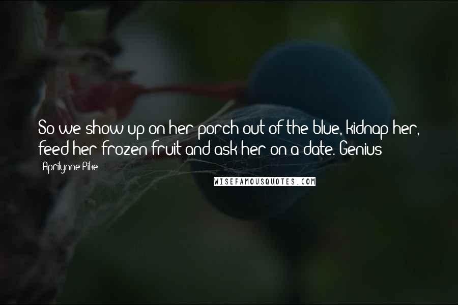 Aprilynne Pike Quotes: So we show up on her porch out of the blue, kidnap her, feed her frozen fruit and ask her on a date. Genius