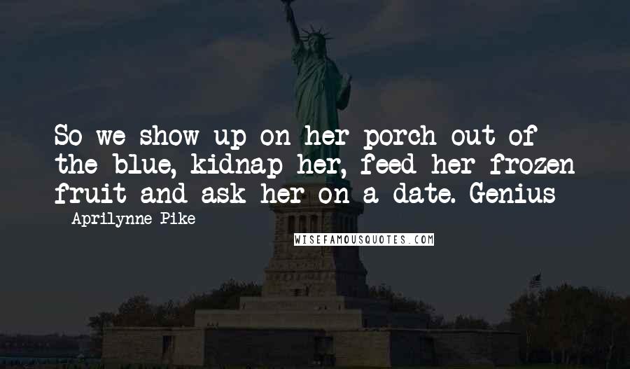Aprilynne Pike Quotes: So we show up on her porch out of the blue, kidnap her, feed her frozen fruit and ask her on a date. Genius