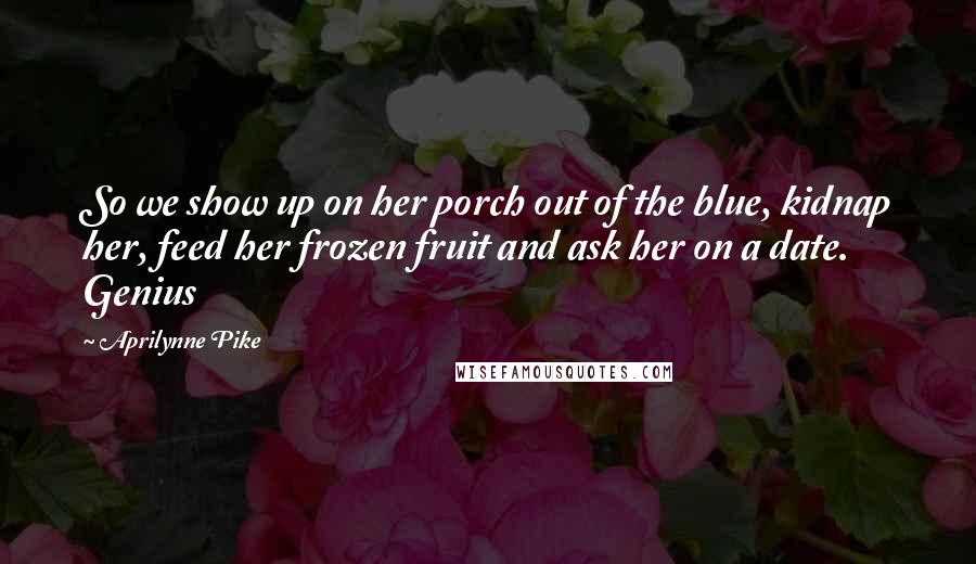 Aprilynne Pike Quotes: So we show up on her porch out of the blue, kidnap her, feed her frozen fruit and ask her on a date. Genius