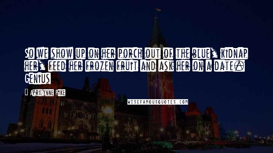 Aprilynne Pike Quotes: So we show up on her porch out of the blue, kidnap her, feed her frozen fruit and ask her on a date. Genius