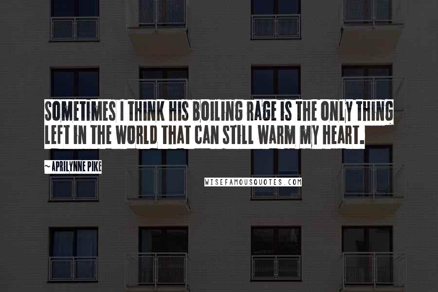 Aprilynne Pike Quotes: Sometimes I think his boiling rage is the only thing left in the world that can still warm my heart.