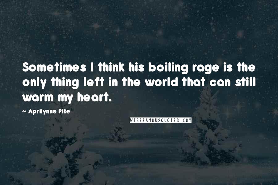 Aprilynne Pike Quotes: Sometimes I think his boiling rage is the only thing left in the world that can still warm my heart.