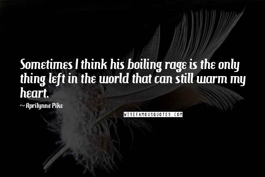 Aprilynne Pike Quotes: Sometimes I think his boiling rage is the only thing left in the world that can still warm my heart.