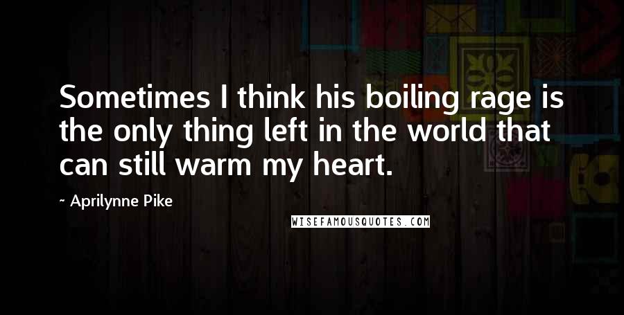 Aprilynne Pike Quotes: Sometimes I think his boiling rage is the only thing left in the world that can still warm my heart.