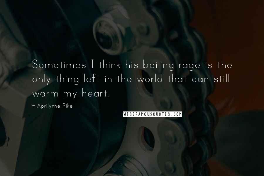 Aprilynne Pike Quotes: Sometimes I think his boiling rage is the only thing left in the world that can still warm my heart.