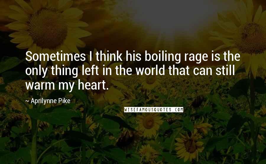 Aprilynne Pike Quotes: Sometimes I think his boiling rage is the only thing left in the world that can still warm my heart.