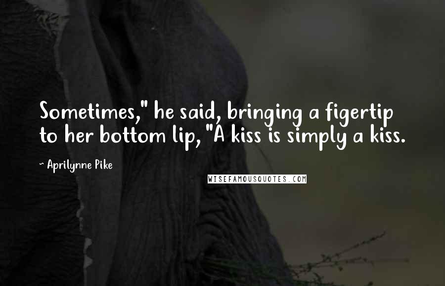 Aprilynne Pike Quotes: Sometimes," he said, bringing a figertip to her bottom lip, "A kiss is simply a kiss.