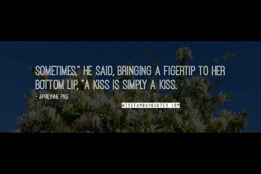 Aprilynne Pike Quotes: Sometimes," he said, bringing a figertip to her bottom lip, "A kiss is simply a kiss.