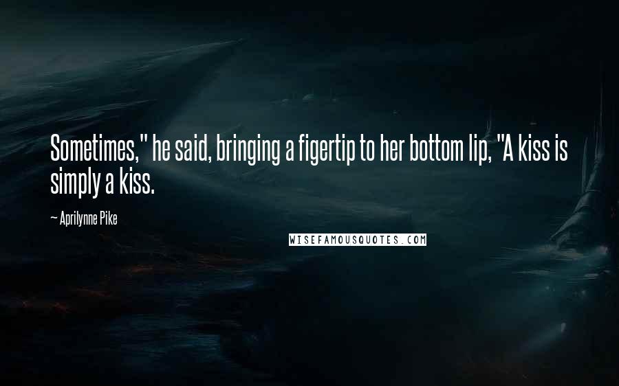 Aprilynne Pike Quotes: Sometimes," he said, bringing a figertip to her bottom lip, "A kiss is simply a kiss.