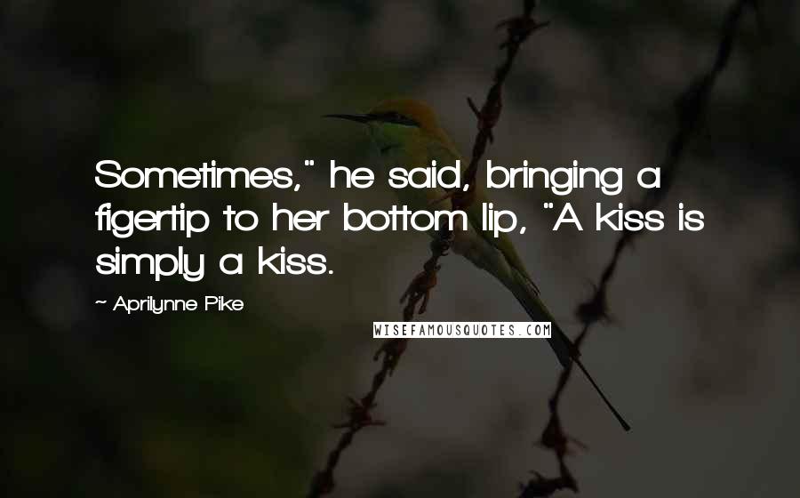 Aprilynne Pike Quotes: Sometimes," he said, bringing a figertip to her bottom lip, "A kiss is simply a kiss.