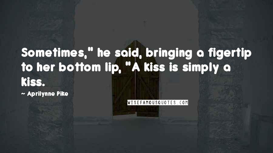 Aprilynne Pike Quotes: Sometimes," he said, bringing a figertip to her bottom lip, "A kiss is simply a kiss.