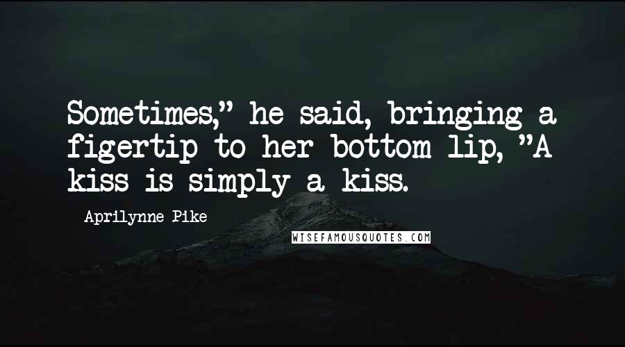 Aprilynne Pike Quotes: Sometimes," he said, bringing a figertip to her bottom lip, "A kiss is simply a kiss.