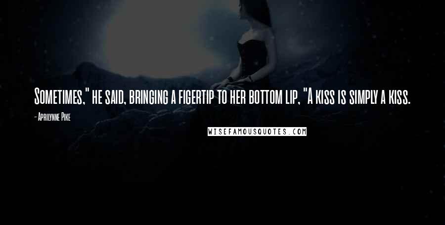 Aprilynne Pike Quotes: Sometimes," he said, bringing a figertip to her bottom lip, "A kiss is simply a kiss.