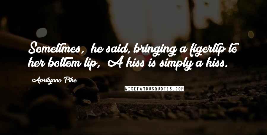 Aprilynne Pike Quotes: Sometimes," he said, bringing a figertip to her bottom lip, "A kiss is simply a kiss.