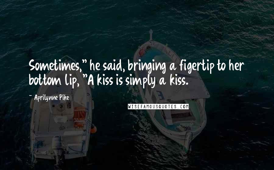 Aprilynne Pike Quotes: Sometimes," he said, bringing a figertip to her bottom lip, "A kiss is simply a kiss.