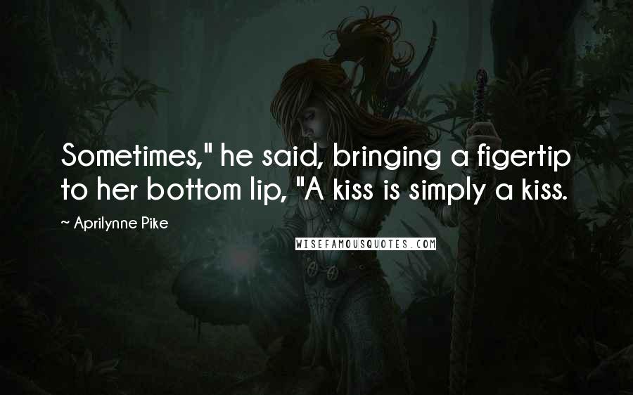 Aprilynne Pike Quotes: Sometimes," he said, bringing a figertip to her bottom lip, "A kiss is simply a kiss.