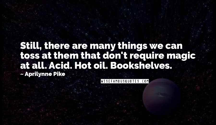 Aprilynne Pike Quotes: Still, there are many things we can toss at them that don't require magic at all. Acid. Hot oil. Bookshelves.