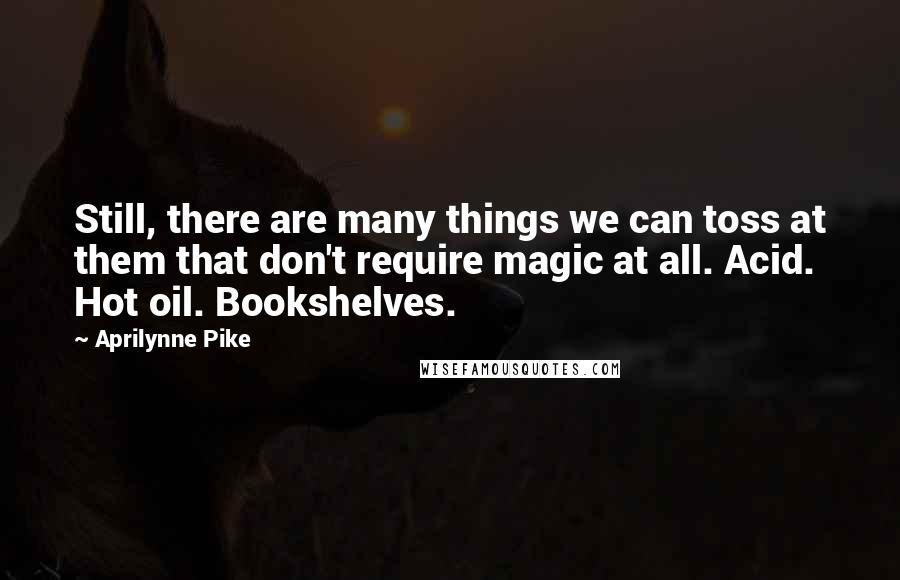 Aprilynne Pike Quotes: Still, there are many things we can toss at them that don't require magic at all. Acid. Hot oil. Bookshelves.