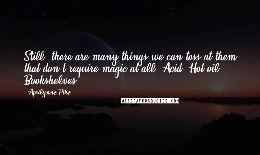 Aprilynne Pike Quotes: Still, there are many things we can toss at them that don't require magic at all. Acid. Hot oil. Bookshelves.