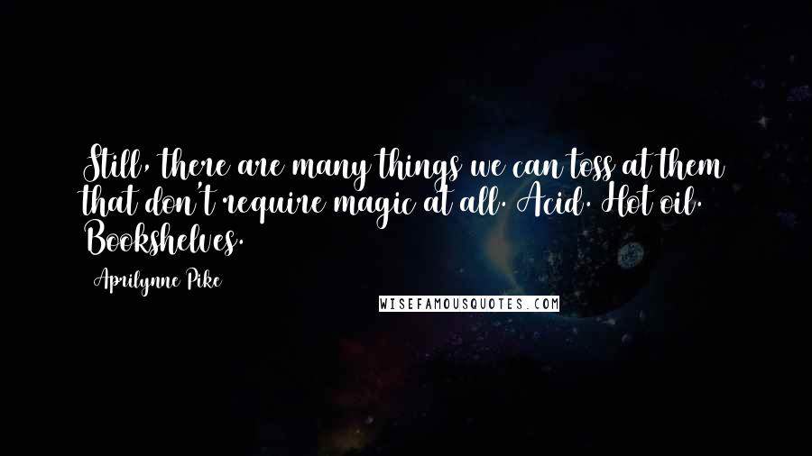 Aprilynne Pike Quotes: Still, there are many things we can toss at them that don't require magic at all. Acid. Hot oil. Bookshelves.