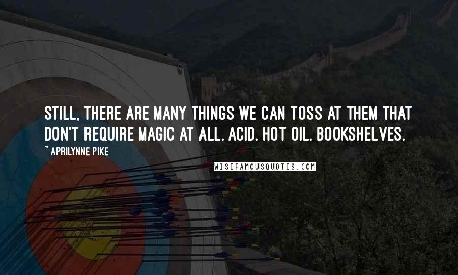 Aprilynne Pike Quotes: Still, there are many things we can toss at them that don't require magic at all. Acid. Hot oil. Bookshelves.