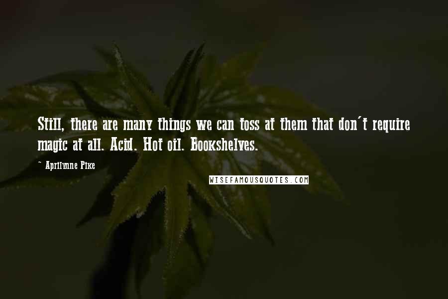 Aprilynne Pike Quotes: Still, there are many things we can toss at them that don't require magic at all. Acid. Hot oil. Bookshelves.