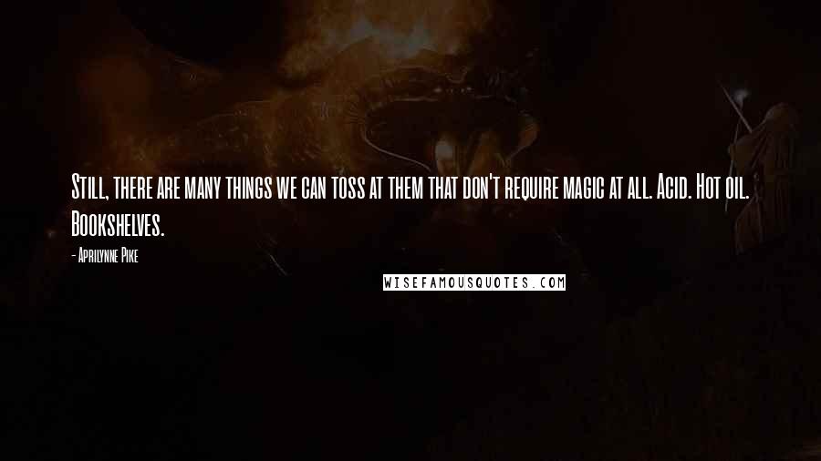 Aprilynne Pike Quotes: Still, there are many things we can toss at them that don't require magic at all. Acid. Hot oil. Bookshelves.