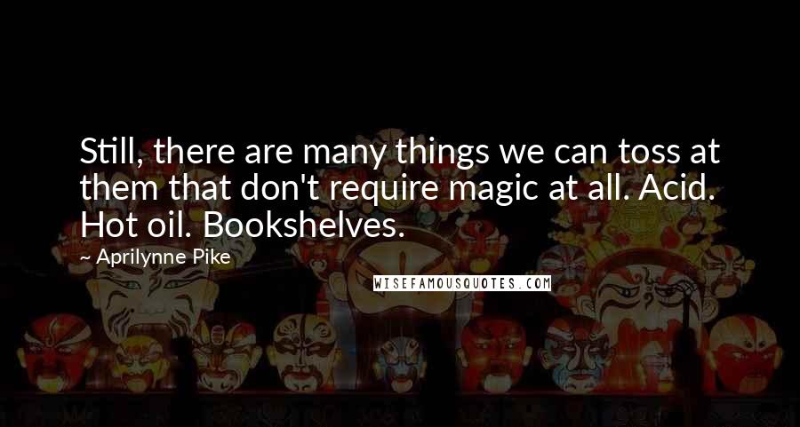 Aprilynne Pike Quotes: Still, there are many things we can toss at them that don't require magic at all. Acid. Hot oil. Bookshelves.