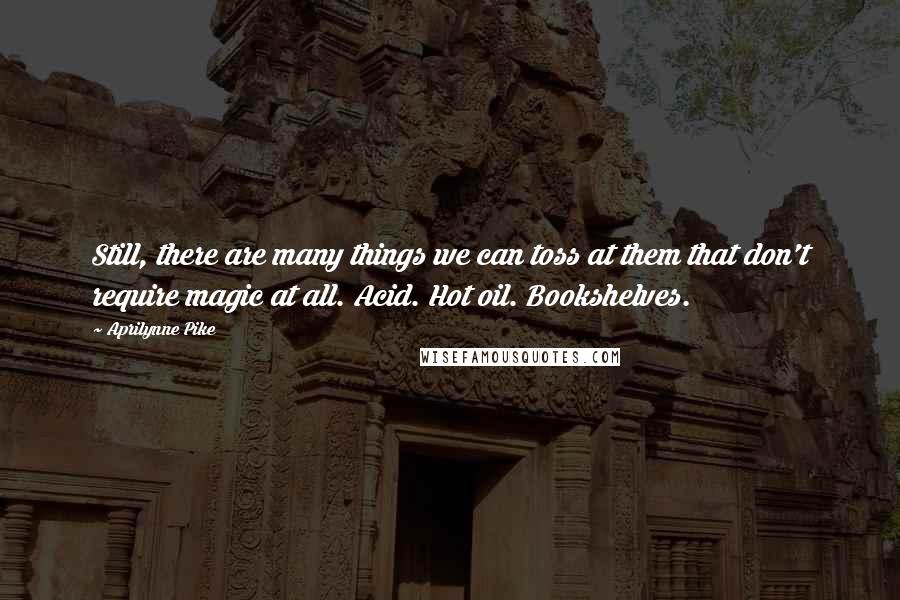 Aprilynne Pike Quotes: Still, there are many things we can toss at them that don't require magic at all. Acid. Hot oil. Bookshelves.