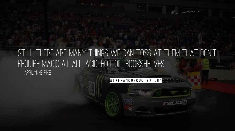 Aprilynne Pike Quotes: Still, there are many things we can toss at them that don't require magic at all. Acid. Hot oil. Bookshelves.