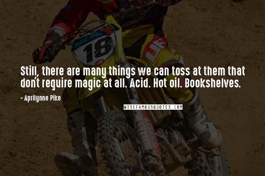 Aprilynne Pike Quotes: Still, there are many things we can toss at them that don't require magic at all. Acid. Hot oil. Bookshelves.