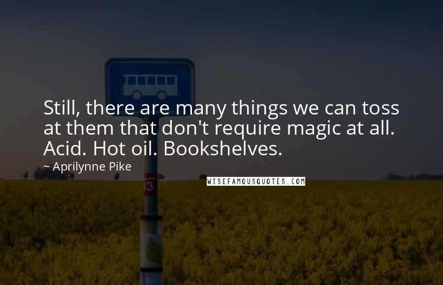Aprilynne Pike Quotes: Still, there are many things we can toss at them that don't require magic at all. Acid. Hot oil. Bookshelves.