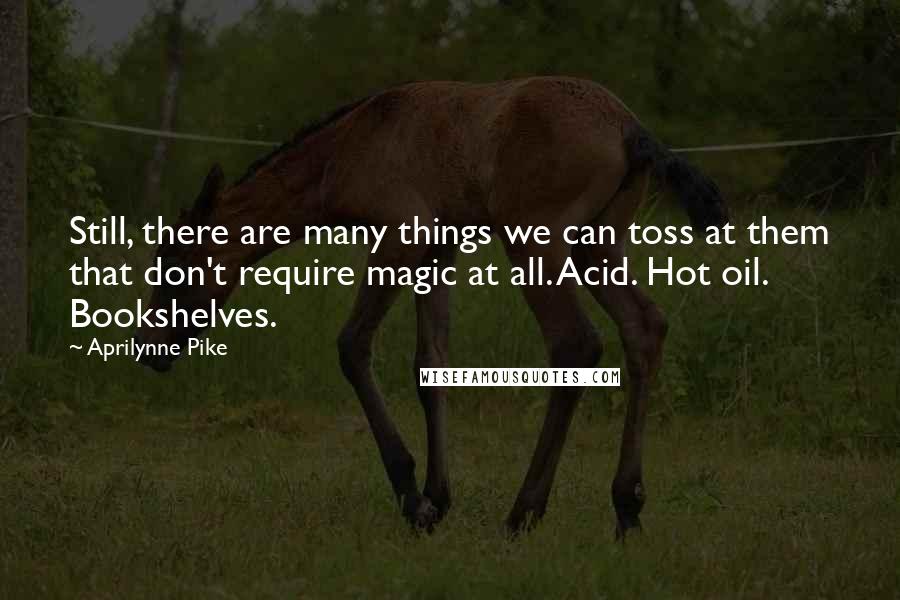 Aprilynne Pike Quotes: Still, there are many things we can toss at them that don't require magic at all. Acid. Hot oil. Bookshelves.