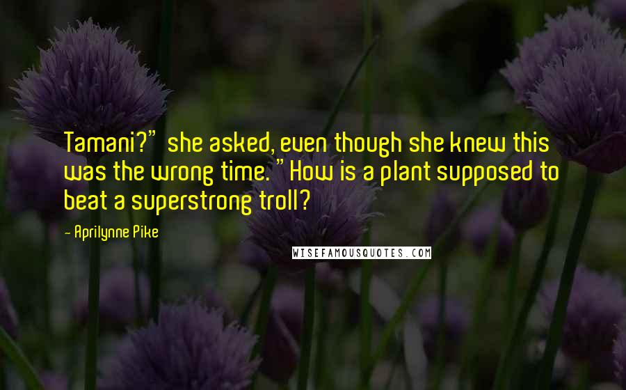 Aprilynne Pike Quotes: Tamani?" she asked, even though she knew this was the wrong time. "How is a plant supposed to beat a superstrong troll?