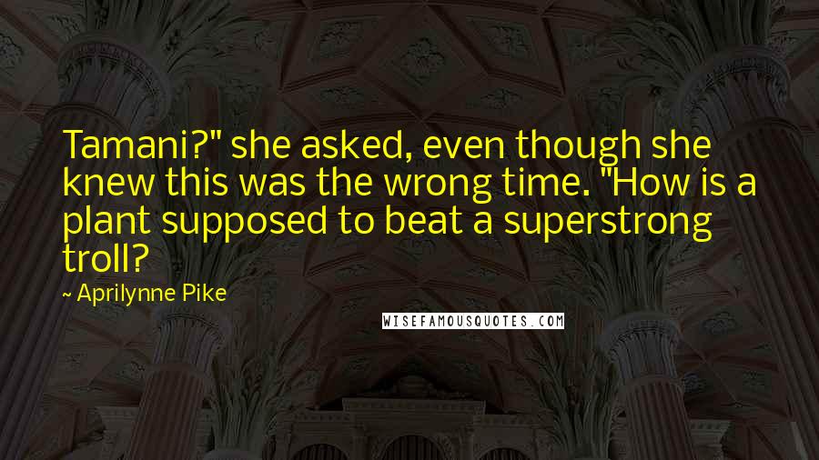 Aprilynne Pike Quotes: Tamani?" she asked, even though she knew this was the wrong time. "How is a plant supposed to beat a superstrong troll?