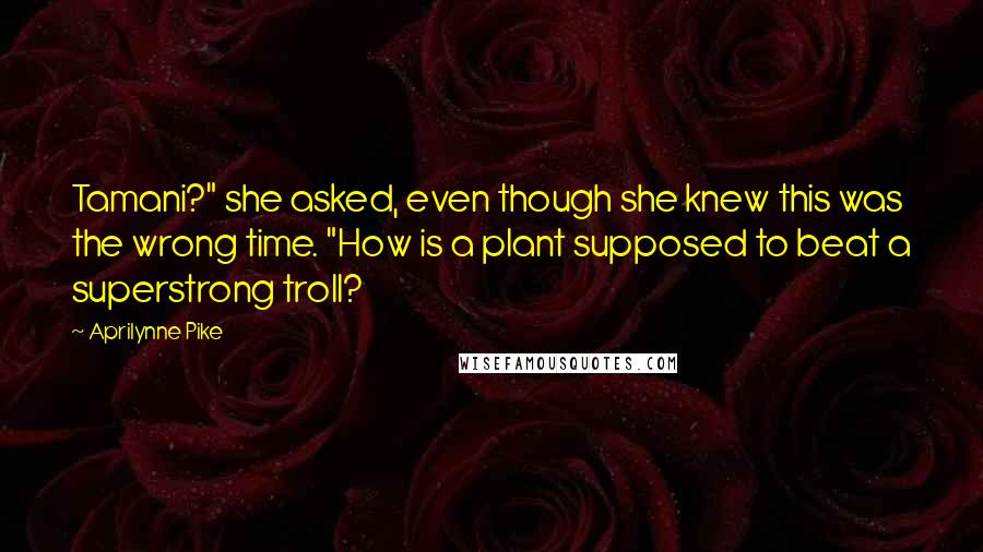 Aprilynne Pike Quotes: Tamani?" she asked, even though she knew this was the wrong time. "How is a plant supposed to beat a superstrong troll?